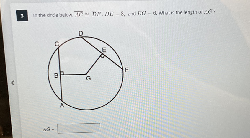 3 In the circle below, \( \overline{A C} \cong \overline{D F}, D E=8 \), and \( E G=6 \). What is the length of \( A G \) ?
\[
A G=
\]