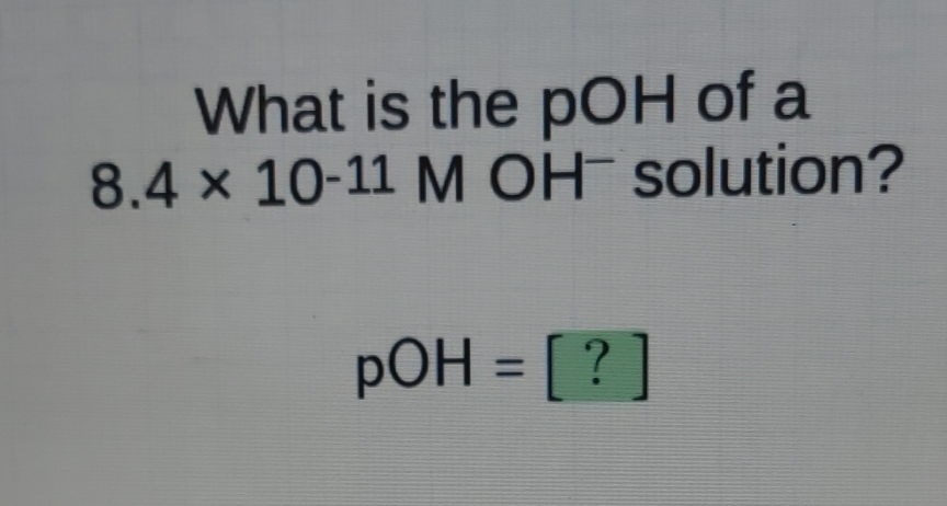 What is the \( \mathrm{pOH} \) of a \( 8.4 \times 10-11 \mathrm{M} \mathrm{OH}^{-} \)solution?
\[
\mathrm{pOH}=[?]
\]