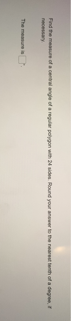 Find the measure of a central angle of a regular polygon with 24 sides. Round your answer to the nearest tenth of a degree, if necessary.
The measure is