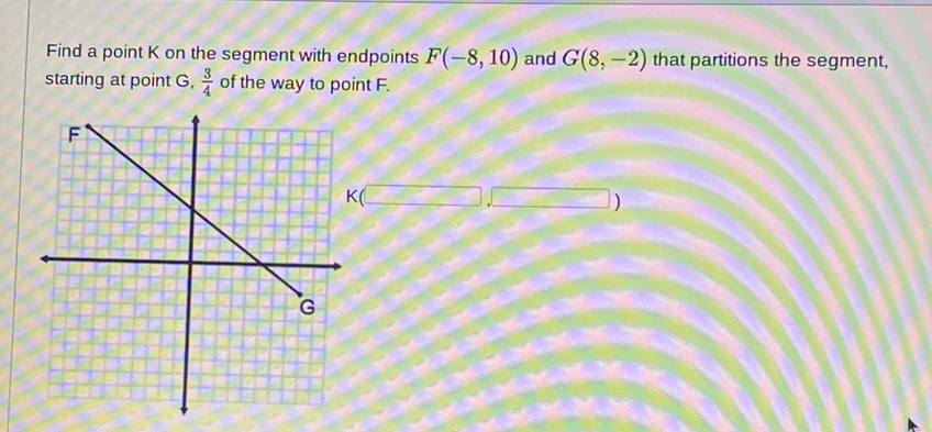 Find a point K on the segment with endpoints \( F(-8,10) \) and \( G(8,-2) \) that partitions the segment, starting at point \( G, \frac{3}{4} \) of the way to point \( F \).