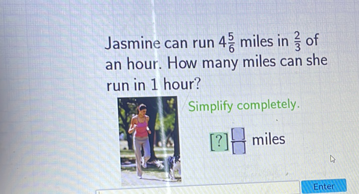 Jasmine can run \( 4 \frac{5}{6} \) miles in \( \frac{2}{3} \) of an hour. How many miles can she run in 1 hour?
Simplify completely.
\( [?] \frac{[]}{[]} \) miles