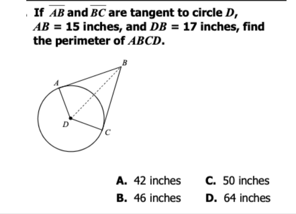 If \( \overline{A B} \) and \( \overline{B C} \) are tangent to circle \( D \), \( A B=15 \) inches, and \( D B=17 \) inches, find the perimeter of \( A B C D \).
A. 42 inches
C. 50 inches
B. 46 inches
D. 64 inches