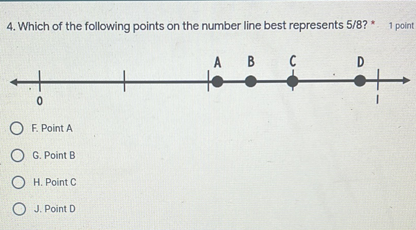 4. Which of the following points on the number line best represents \( 5 / 8 \) ? \( ^{*} \)
1 point
F. Point A
G. Point B
H. Point C
J. Point D