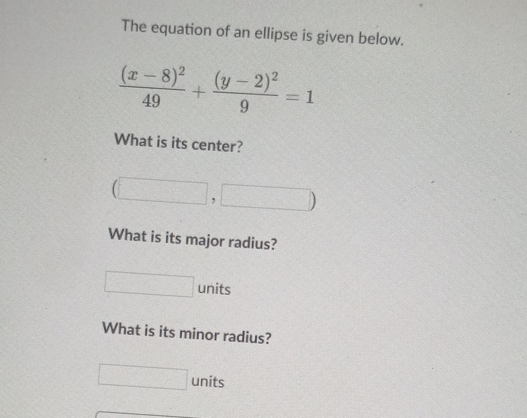 The equation of an ellipse is given below.
\[
\frac{(x-8)^{2}}{49}+\frac{(y-2)^{2}}{9}=1
\]
What is its center?
What is its major radius?
units
What is its minor radius?
units