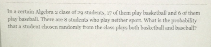 In a certain Algebra 2 class of 29 students, 17 of them play basketball and 6 of them play baseball. There are 8 students who play neither sport. What is the probability that a student chosen randomly from the class plays both basketball and baseball?