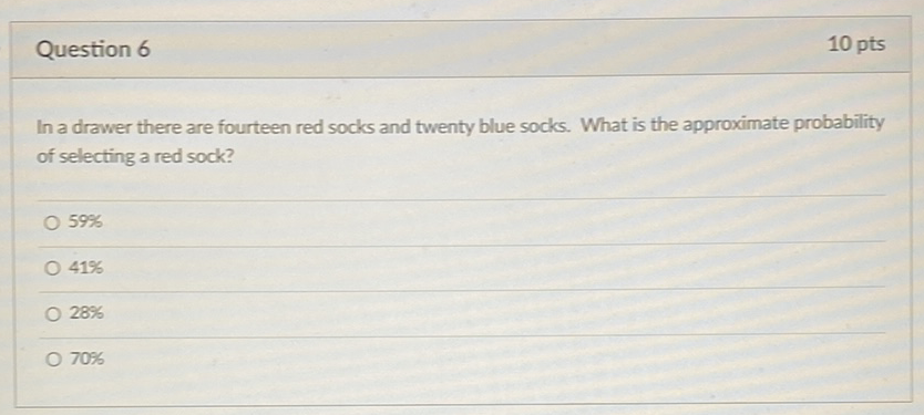 Question 6
10 pts
In a drawer there are fourteen red socks and twenty blue socks. What is the approximate probability of selecting a red sock?
598
419
\( 28 \% \)
\( 70 \% \)