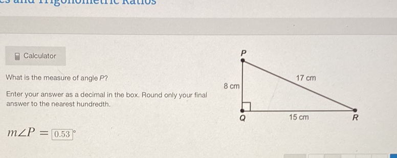 Calculator
What is the measure of angle \( P \) ?
Enter your answer as a decimal in the box. Round only your final answer to the nearest hundredth.
\[
m \angle P=0.53{ }^{\circ}
\]