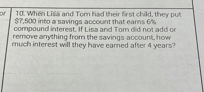 70. When Lisa and Tom had their first child, they put \( \$ 7,500 \) into a savings account that earns \( 6 \% \) compound interest. If Lisa and Tom did not add or remove anything from the savings account, how much interest will they have earned after 4 years?