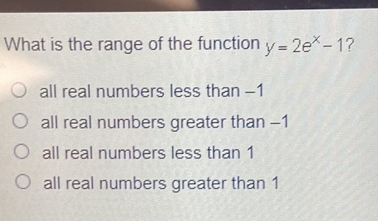 What is the range of the function \( y=2 e^{x}-1 \) ?
all real numbers less than \( -1 \)
all real numbers greater than \( -1 \)
all real numbers less than 1
all real numbers greater than 1