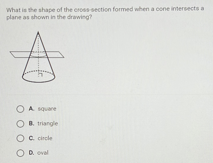 What is the shape of the cross-section formed when a cone intersects a plane as shown in the drawing?
A. square
B. triangle
C. circle
D. oval