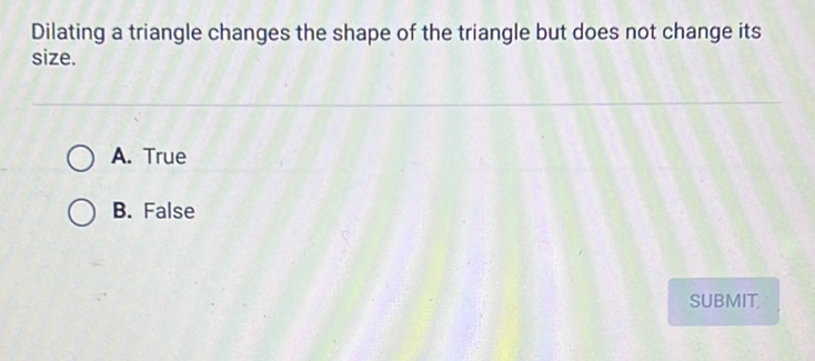 Dilating a triangle changes the shape of the triangle but does not change its size.
A. True
B. False