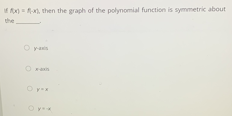 If \( f(x)=f(-x) \), then the graph of the polynomial function is symmetric about the
\( y \)-axis
\( x \)-axis
\( y=x \)
\( y=-x \)
