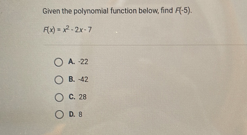 Given the polynomial function below, find \( F(-5) \).
\[
F(x)=x^{2}-2 x-7
\]
A. \( -22 \)
B. \( -42 \)
C. 28
D. 8