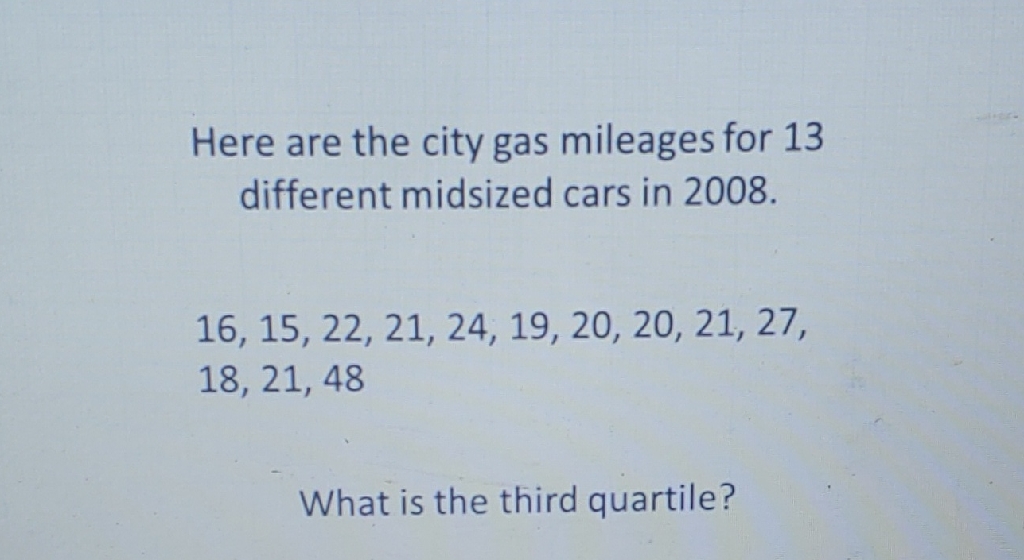 Here are the city gas mileages for 13 different midsized cars in \( 2008 . \)
\[
\begin{array}{l}
16,15,22,21,24,19,20,20,21,27 \\
18,21,48
\end{array}
\]
What is the third quartile?