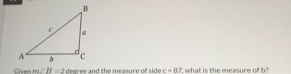 Given \( m \angle B=2 \) degree and the measure of side \( c=87 \), what is the measure of \( b \) ?