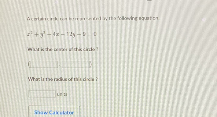 A certain circle can be represented by the following equation.
\[
x^{2}+y^{2}-4 x-12 y-9=0
\]
What is the center of this circle?
What is the radius of this circle?
units
Show Calculator