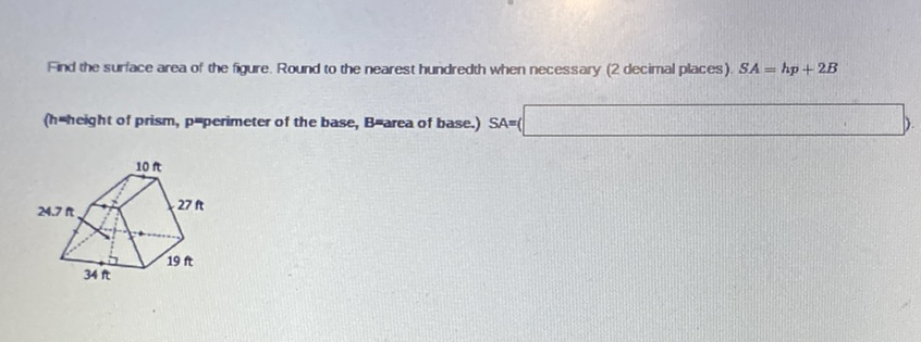 Find the surlace area of the figure. Round to the nearest hundredth when necessary ( 2 decimal places). \( S A=h p+2 B \)
(h=height of prism, p=perimeter of the base, B=area of base.) \( S A=( \)