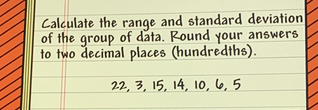 Calculate the range and standard deviation of the group of data. Round your answers to two decimal places (hundredths).
\[
22,3,15,14,10,6,5
\]