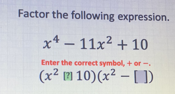 Factor the following expression.
\[
x^{4}-11 x^{2}+10
\]
Enter the correct symbol, \( + \) or \( - \).
\[
\left(x^{2}[?] 10\right)\left(x^{2}-[]\right)
\]