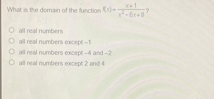 What is the domain of the function \( f(x)=\frac{x+1}{x^{2}-6 x+8} ? \)
all real numbers
all real numbers except \( -1 \)
all real numbers except \( -4 \) and \( -2 \)
all real numbers except 2 and 4