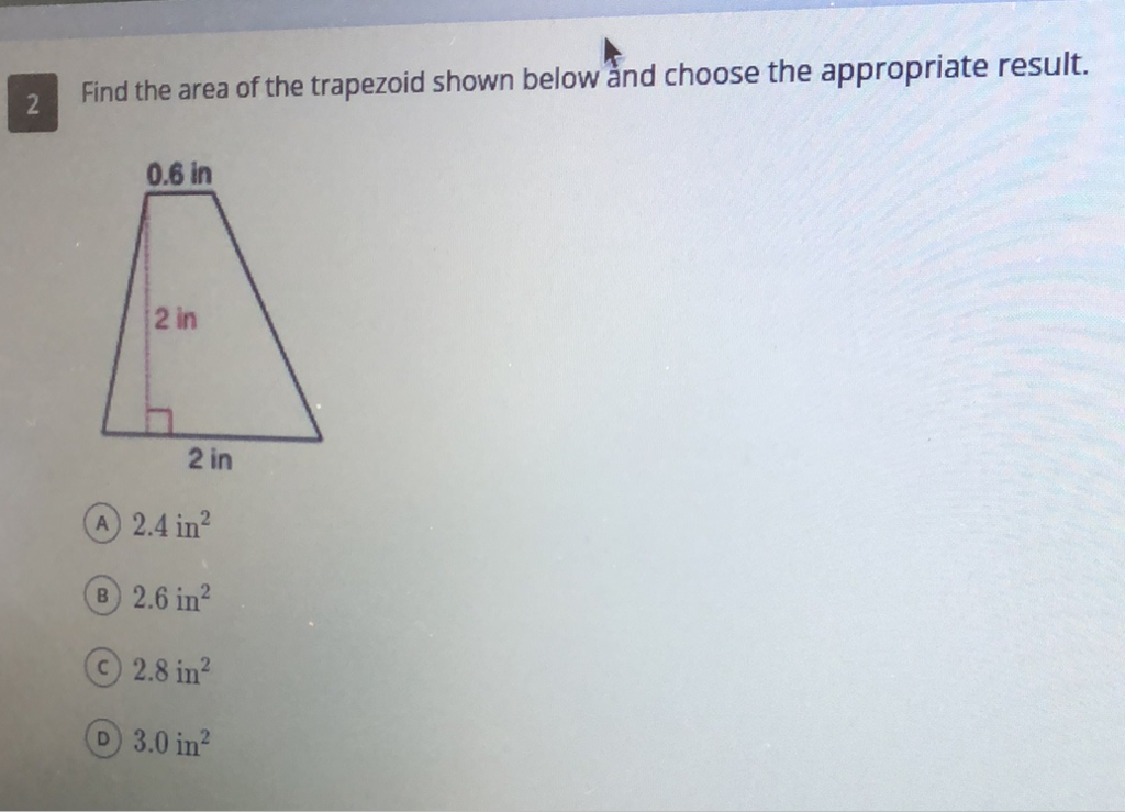 Find the area of the trapezoid shown below and choose the appropriate result.
(A) \( 2.4 \mathrm{in}^{2} \)
(B) \( 2.6 \mathrm{in}^{2} \)
(c) \( 2.8 \mathrm{in}^{2} \)
(D) \( 3.0 \mathrm{in}^{2} \)