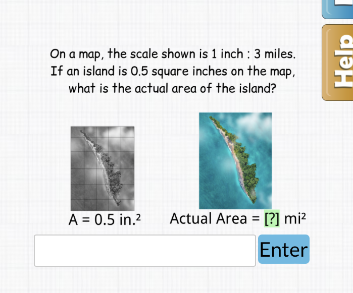 On a map, the scale shown is 1 inch : 3 miles. If an island is \( 0.5 \) square inches on the map, what is the actual area of the island?
\( \mathrm{A}=0.5 \) in. \( ^{2} \quad \) Actual Area \( =[?] \mathrm{mi}^{2} \)
Enter