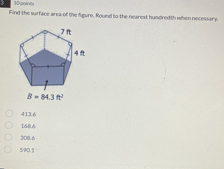 10 points
Find the surface area of the figure. Round to the nearest hundredth when necessary.
\( 413.6 \)
\( 168.6 \)
\( 308.6 \)
\( 590.1 \)