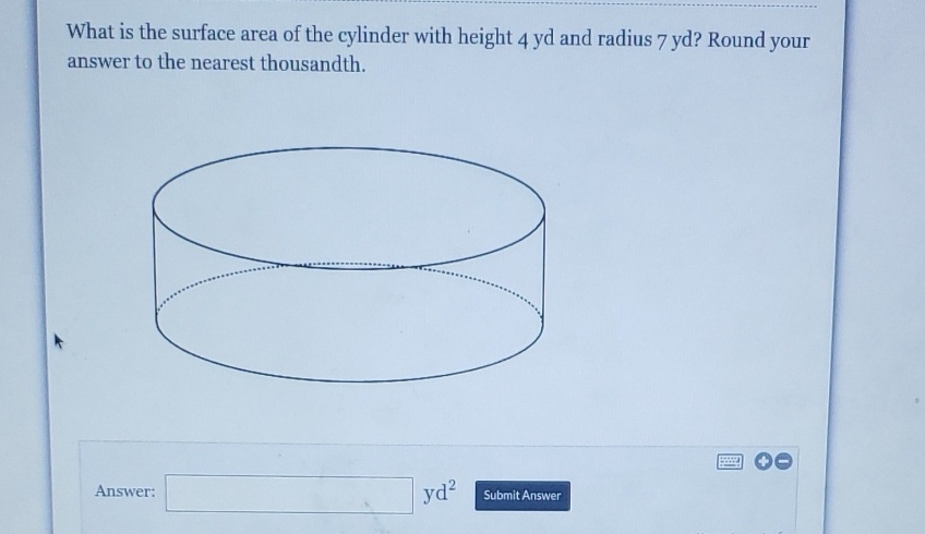 What is the surface area of the cylinder with height \( 4 \mathrm{yd} \) and radius \( 7 \mathrm{yd} \) ? Round your answer to the nearest thousandth.
Answer: \( \mathrm{yd}^{2} \) Submit Answer