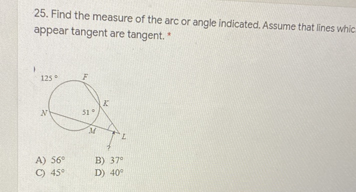 25. Find the measure of the arc or angle indicated. Assume that lines whic appear tangent are tangent.*
A) \( 56^{\circ} \)
B) \( 37^{\circ} \)
C) \( 45^{\circ} \)
D) \( 40^{\circ} \)