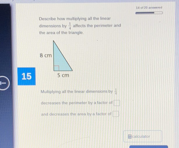 Describe how multiplying all the linear dimensions by \( \frac{1}{4} \) affects the perimeter and the area of the triangle.

Multiplying all the linear dimensions by \( \frac{1}{4} \) decreases the perimeter by a factor of and decreases the area by a factor of
incalculator