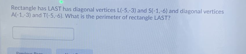 Rectangle has LAST has diagonal vertices \( L(-5,-3) \) and \( S(-1,-6) \) and diagonal vertices \( A(-1,-3) \) and \( T(-5,-6) \). What is the perimeter of rectangle LAST?