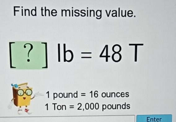 Find the missing value.
\[
[?] \mathrm{lb}=48 \mathrm{~T}
\]
Oo, 1 pound \( =16 \) ounces