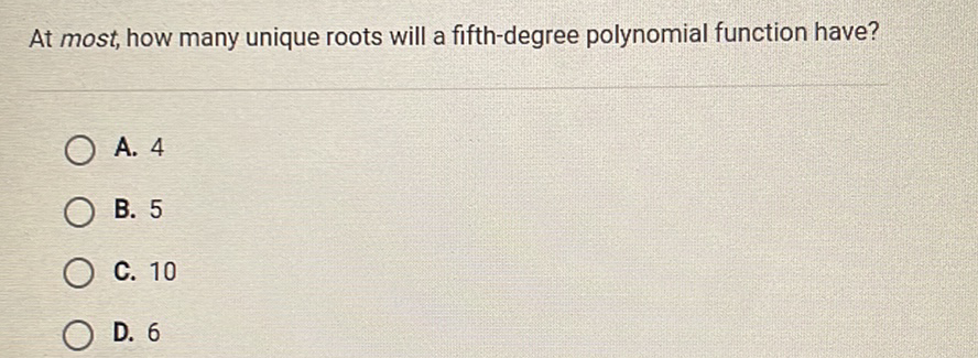 At most, how many unique roots will a fifth-degree polynomial function have?
A. 4
B. 5
C. 10
D. 6