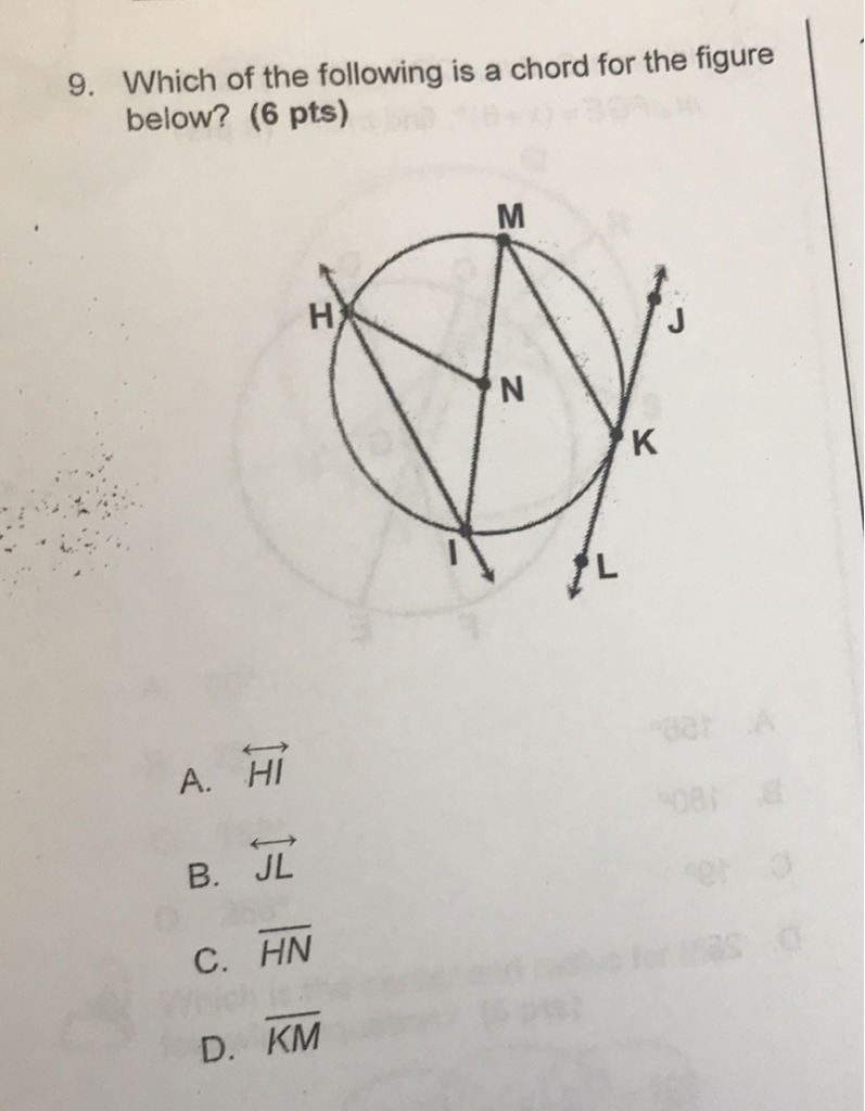 9. Which of the following is a chord for the figure below? (6 pts)
A. \( \overleftrightarrow{H I} \)
B. \( \overleftrightarrow{\mathrm{JL}} \)
C. \( \overline{H N} \)
D. \( \overline{K M} \)