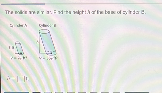 The solids are similar. Find the height \( h \) of the base of cylinder B.
Cylinder A Cylinder B
\[
h=
\]