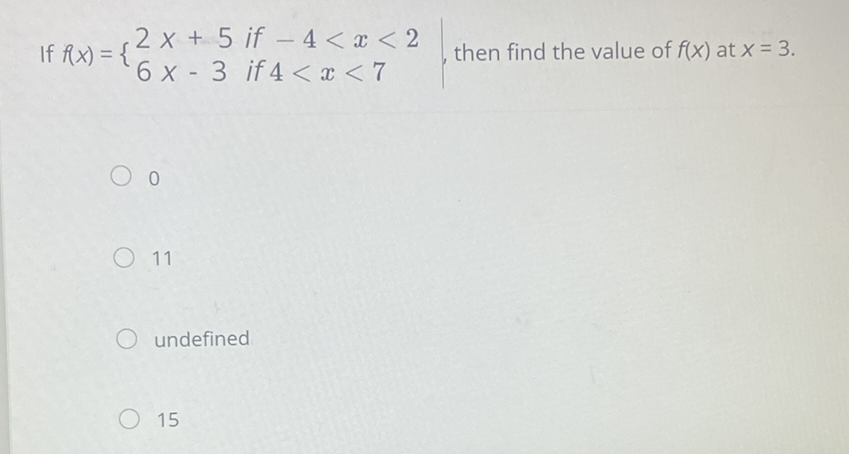 If \( f(x)=\left\{\begin{array}{l}2 x+5 \text { if }-4<x<2 \\ 6 x-3 \text { if } 4<x<7\end{array}\right. \), then find the value of \( f(x) \) at \( x=3 \)
0
11
undefined
15