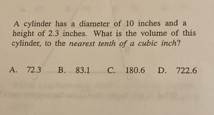 A cylinder has a diameter of 10 inches and a height of \( 2.3 \) inches. What is the volume of this cylinder, to the nearest tenth of a cubic inch?
A. \( 72.3 \)
B. \( 83.1 \)
C. \( 180.6 \)
D. \( 722.6 \)