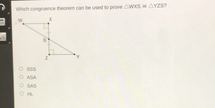 Which congruence theorem can be used to prove \( \triangle \mathrm{WXS} \cong \triangle \mathrm{YZS} \) ?
SSS
ASA
SAS
\( \mathrm{HL} \)