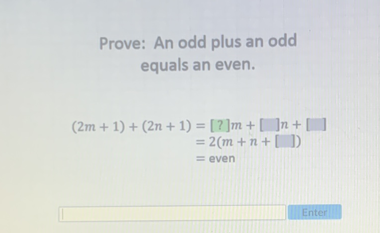 Prove: An odd plus an odd equals an even.
\[
\begin{aligned}
(2 m+1)+(2 n+1) &=[?] m+[] n+[] \\
&=2(m+n+[]) \\
&=\text { even }
\end{aligned}
\]
Enter
