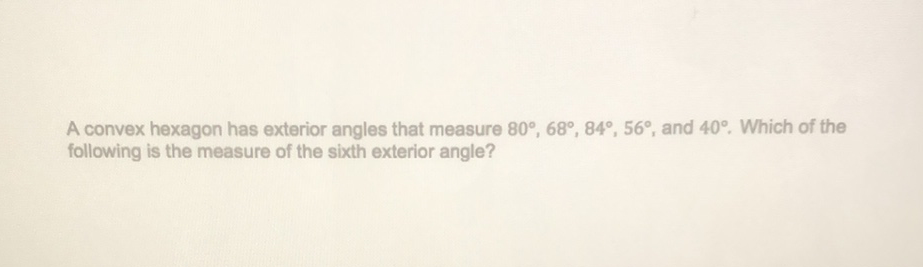 A convex hexagon has exterior angles that measure \( 80^{\circ}, 68^{\circ}, 84^{\circ}, 56^{\circ} \), and \( 40^{\circ} \). Which of the following is the measure of the sixth exterior angle?