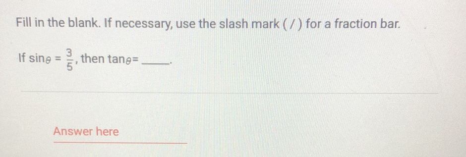 Fill in the blank. If necessary, use the slash mark ( / ) for a fraction bar.
If \( \sin \theta=\frac{3}{5} \), then \( \tan \theta= \)
Answer here