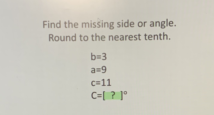 Find the missing side or angle. Round to the nearest tenth.
\[
\begin{array}{l}
b=3 \\
a=9 \\
c=11 \\
C=[?]^{\circ}
\end{array}
\]
