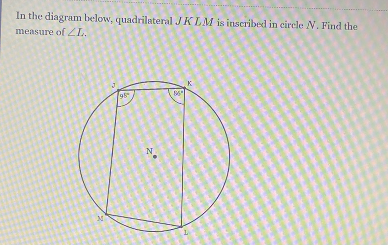 In the diagram below, quadrilateral \( J K L M \) is inscribed in circle \( N \). Find the measure of \( \angle L \).