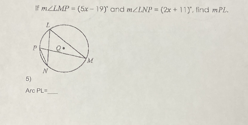 If \( m \angle L M P=(5 x-19)^{\circ} \) and \( m \angle L N P=(2 x+11)^{\circ} \), find \( m P L \).
5)
\( \operatorname{Arc} P L= \)
