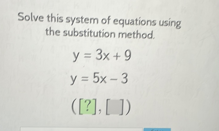 Solve this system of equations using the substitution method.
\[
\begin{array}{l}
y=3 x+9 \\
y=5 x-3 \\
([?],[])
\end{array}
\]