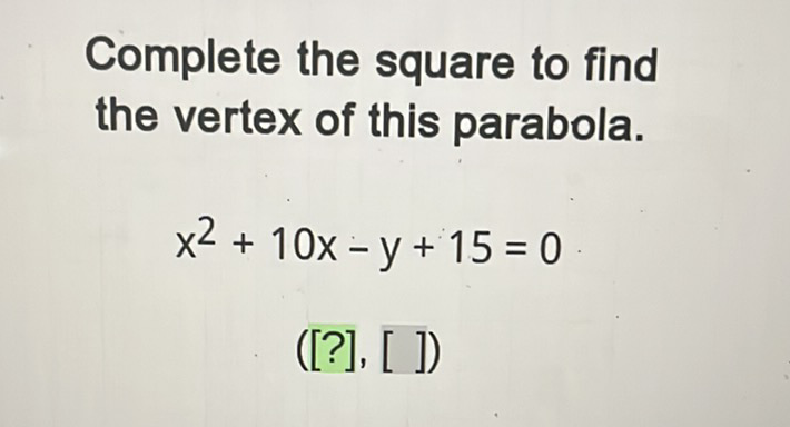 Complete the square to find the vertex of this parabola.
\[
x^{2}+10 x-y+15=0
\]
\( ([?],[]) \)