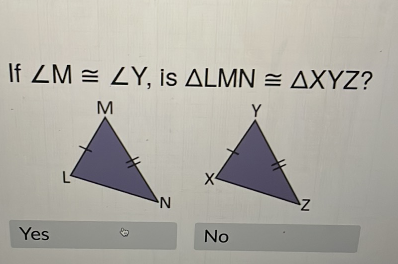 If \( \angle M \cong \angle Y \), is \( \triangle L M N \cong \triangle X Y Z ? \)
Yes
No