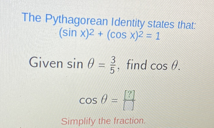 The Pythagorean Identity states that:
\[
(\sin x)^{2}+(\cos x)^{2}=1
\]
Given \( \sin \theta=\frac{3}{5} \), find \( \cos \theta \)
\[
\cos \theta=\frac{[?]}{[]}
\]
Simplify the fraction.