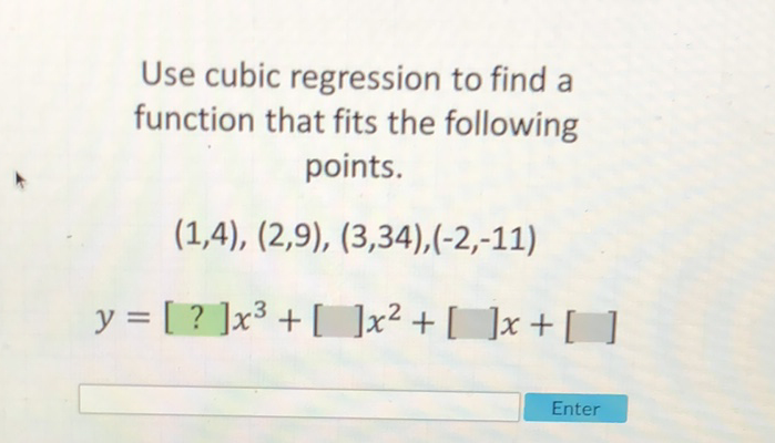 Use cubic regression to find a function that fits the following points.
\[
\begin{array}{c}
(1,4),(2,9),(3,34),(-2,-11) \\
y=[?] x^{3}+[] x^{2}+[] x+[]
\end{array}
\]