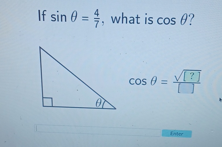 If \( \sin \theta=\frac{4}{7} \), what is \( \cos \theta ? \)
\[
\cos \theta=\frac{\sqrt{[?]}}{[]}
\]